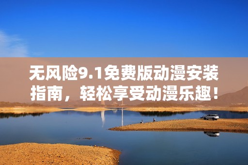无风险9.1免费版动漫安装指南，轻松享受动漫乐趣！