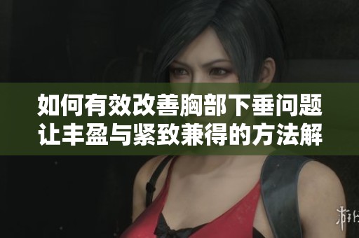 如何有效改善胸部下垂问题让丰盈与紧致兼得的方法解析