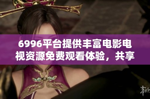 6996平台提供丰富电影电视资源免费观看体验，共享精彩视听盛宴