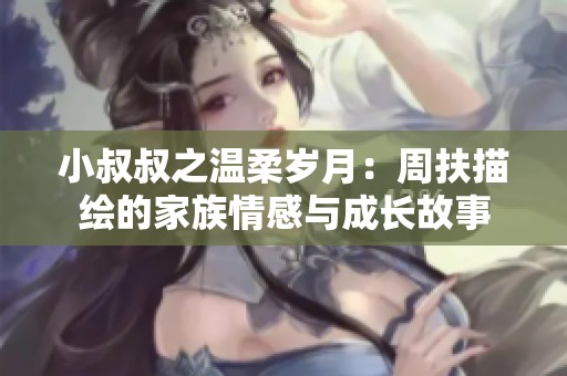 小叔叔之温柔岁月：周扶描绘的家族情感与成长故事