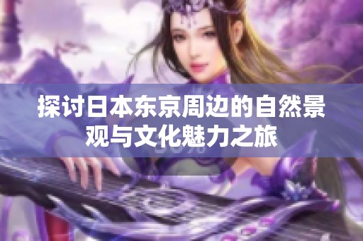 探讨日本东京周边的自然景观与文化魅力之旅