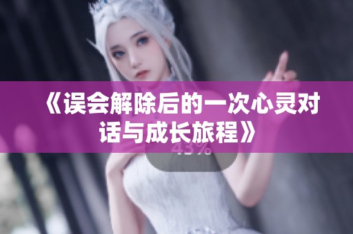 《误会解除后的一次心灵对话与成长旅程》