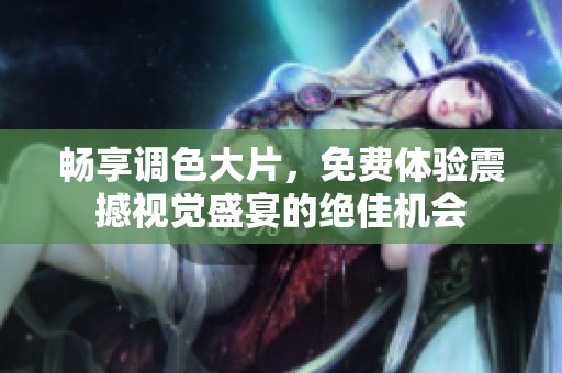 畅享调色大片，免费体验震撼视觉盛宴的绝佳机会