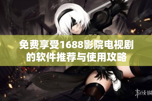 免费享受1688影院电视剧的软件推荐与使用攻略