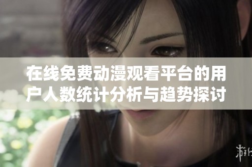 在线免费动漫观看平台的用户人数统计分析与趋势探讨