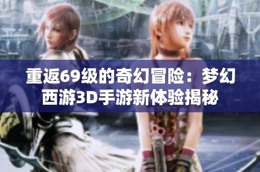 重返69级的奇幻冒险：梦幻西游3D手游新体验揭秘