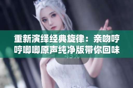 重新演绎经典旋律：亲吻哼哼唧唧原声纯净版带你回味无穷