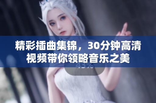 精彩插曲集锦，30分钟高清视频带你领略音乐之美