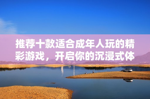 推荐十款适合成年人玩的精彩游戏，开启你的沉浸式体验之旅