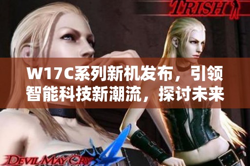 W17C系列新机发布，引领智能科技新潮流，探讨未来创新的无限可能性