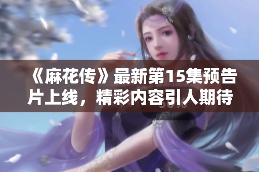 《麻花传》最新第15集预告片上线，精彩内容引人期待！