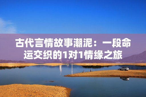 古代言情故事潮泥：一段命运交织的1对1情缘之旅