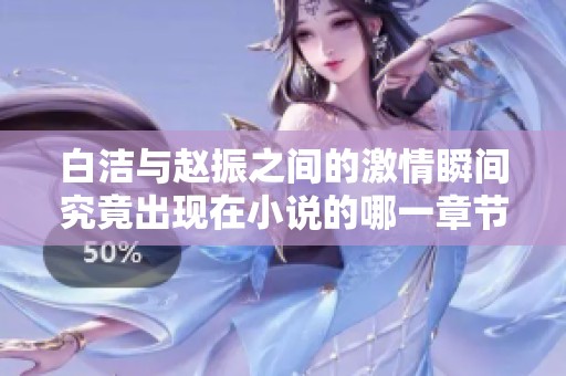 白洁与赵振之间的激情瞬间究竟出现在小说的哪一章节呢