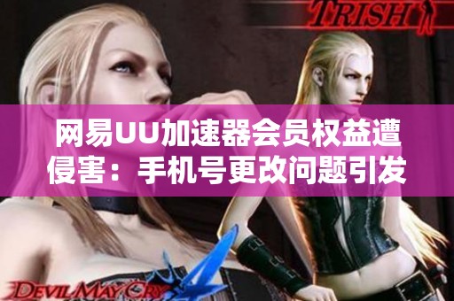 网易UU加速器会员权益遭侵害：手机号更改问题引发用户投诉