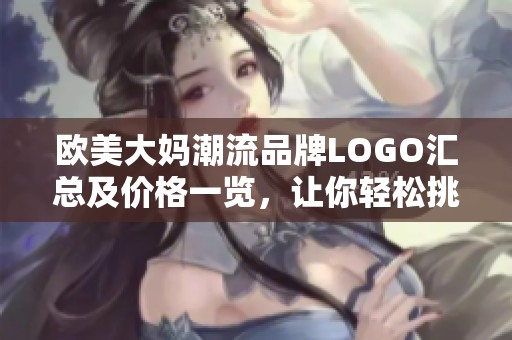 欧美大妈潮流品牌LOGO汇总及价格一览，让你轻松挑选心仪款式