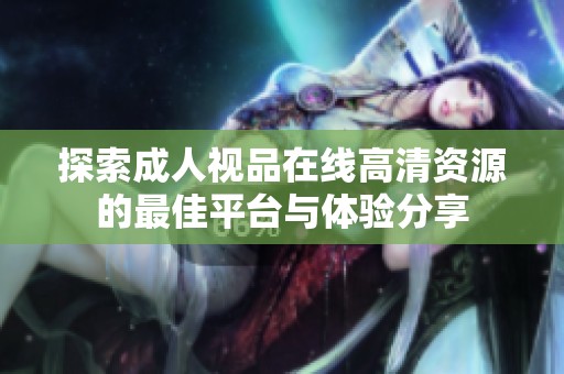 探索成人视品在线高清资源的最佳平台与体验分享
