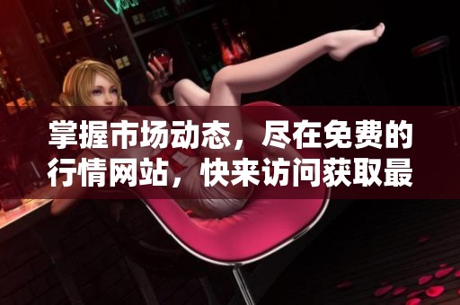 掌握市场动态，尽在免费的行情网站，快来访问获取最新信息
