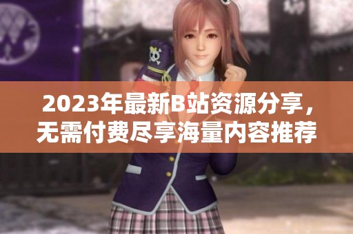 2023年最新B站资源分享，无需付费尽享海量内容推荐