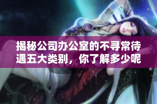 揭秘公司办公室的不寻常待遇五大类别，你了解多少呢？