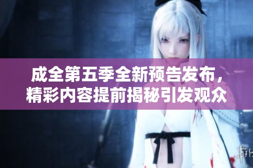 成全第五季全新预告发布，精彩内容提前揭秘引发观众期待