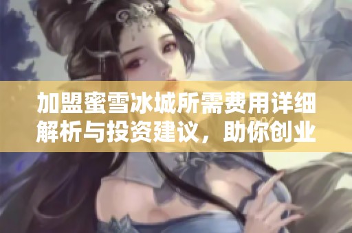 加盟蜜雪冰城所需费用详细解析与投资建议，助你创业成功