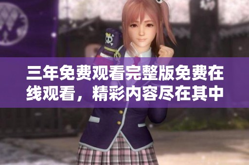 三年免费观看完整版免费在线观看，精彩内容尽在其中不可错过