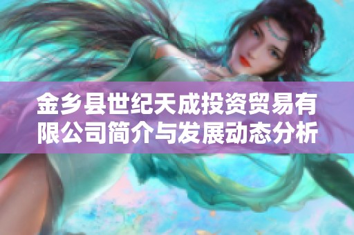 金乡县世纪天成投资贸易有限公司简介与发展动态分析