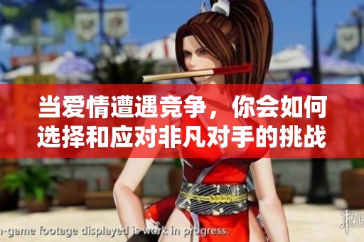 当爱情遭遇竞争，你会如何选择和应对非凡对手的挑战
