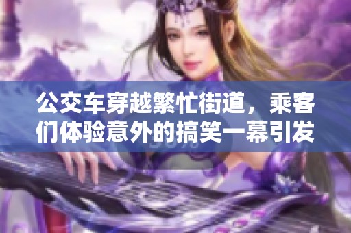 公交车穿越繁忙街道，乘客们体验意外的搞笑一幕引发热议