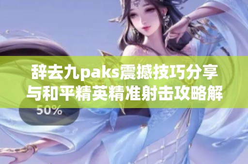 辞去九paks震撼技巧分享与和平精英精准射击攻略解析