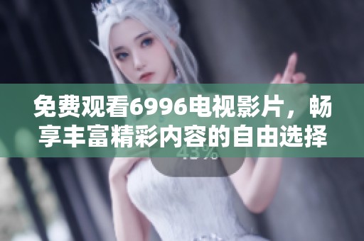 免费观看6996电视影片，畅享丰富精彩内容的自由选择