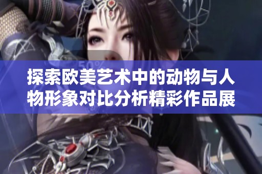 探索欧美艺术中的动物与人物形象对比分析精彩作品展示