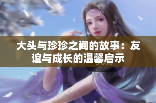 大头与珍珍之间的故事：友谊与成长的温馨启示