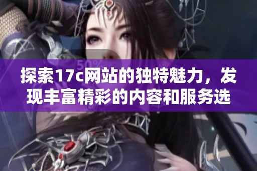 探索17c网站的独特魅力，发现丰富精彩的内容和服务选项
