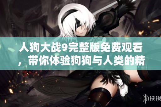 人狗大战9完整版免费观看，带你体验狗狗与人类的精彩对决！