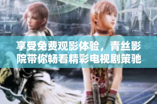享受免费观影体验，青丝影院带你畅看精彩电视剧策驰