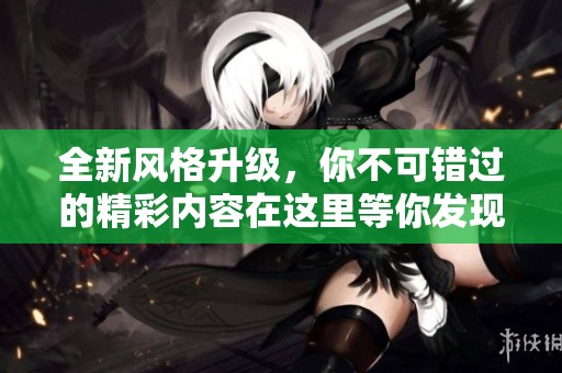 全新风格升级，你不可错过的精彩内容在这里等你发现