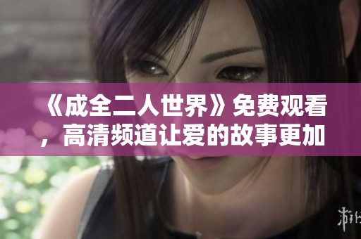 《成全二人世界》免费观看，高清频道让爱的故事更加动人心弦