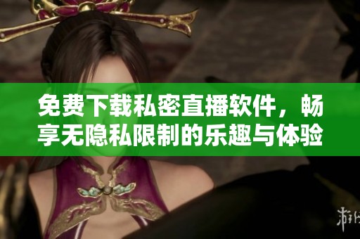 免费下载私密直播软件，畅享无隐私限制的乐趣与体验