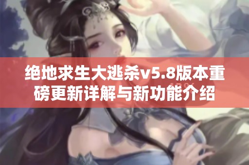 绝地求生大逃杀v5.8版本重磅更新详解与新功能介绍