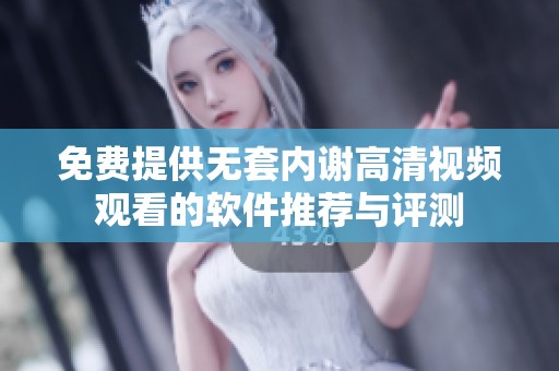 免费提供无套内谢高清视频观看的软件推荐与评测