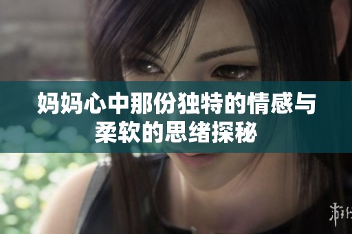 妈妈心中那份独特的情感与柔软的思绪探秘