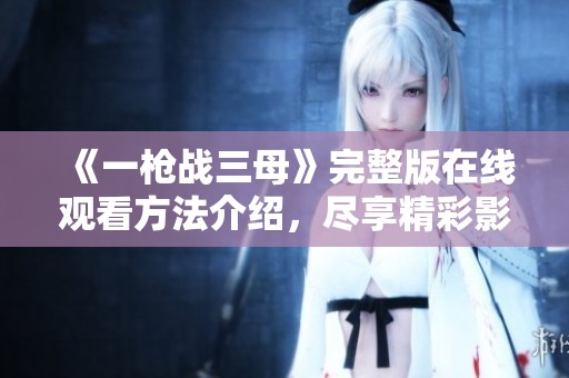 《一枪战三母》完整版在线观看方法介绍，尽享精彩影片体验
