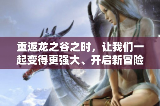 重返龙之谷之时，让我们一起变得更强大、开启新冒险！
