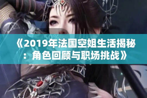 《2019年法国空姐生活揭秘：角色回顾与职场挑战》