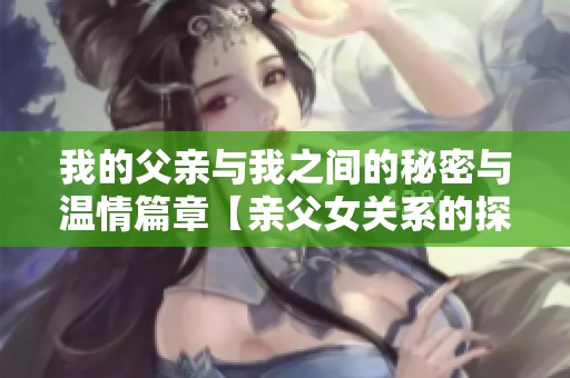 我的父亲与我之间的秘密与温情篇章【亲父女关系的探索】
