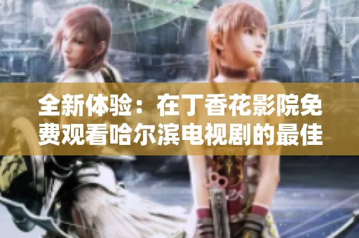 全新体验：在丁香花影院免费观看哈尔滨电视剧的最佳选择与攻略