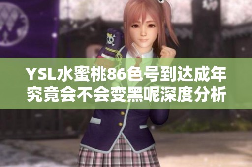YSL水蜜桃86色号到达成年究竟会不会变黑呢深度分析与体验分享