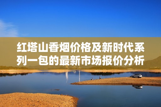 红塔山香烟价格及新时代系列一包的最新市场报价分析