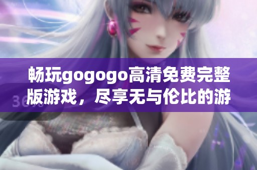 畅玩gogogo高清免费完整版游戏，尽享无与伦比的游戏乐趣与精彩体验